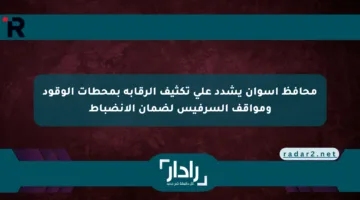 محافظ أسوان يشدد على تكثيف الرقابة بمحطات الوقود ومواقف السرفيس لضمان الانضباط